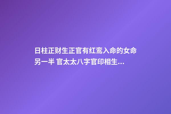日柱正财生正官有红鸾入命的女命另一半 官太太八字官印相生，什么样的八字能嫁个好男-第1张-观点-玄机派